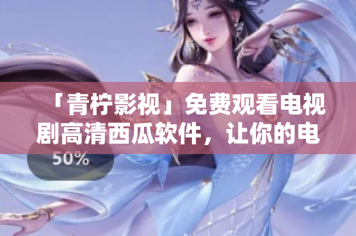 「青柠影视」免费观看电视剧高清西瓜软件，让你的电影生活更简单