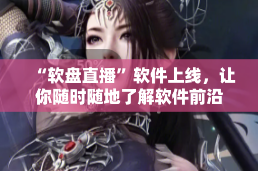 “软盘直播”软件上线，让你随时随地了解软件前沿