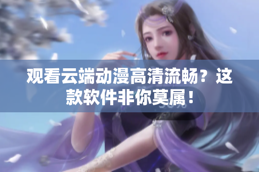 观看云端动漫高清流畅？这款软件非你莫属！