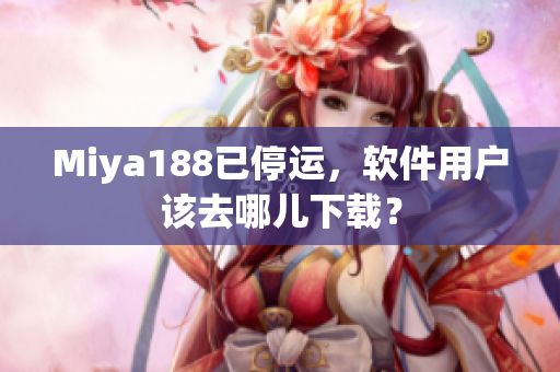 Miya188已停运，软件用户该去哪儿下载？