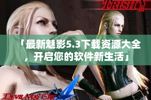 「最新魅影5.3下载资源大全，开启您的软件新生活」