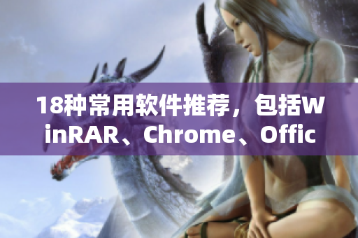 18种常用软件推荐，包括WinRAR、Chrome、Office等