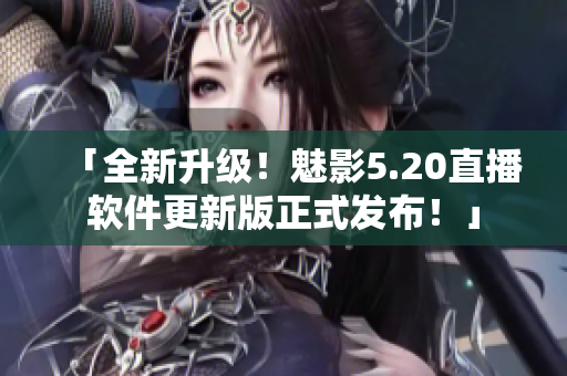 「全新升级！魅影5.20直播软件更新版正式发布！」