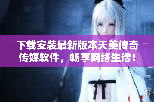 下载安装最新版本天美传奇传媒软件，畅享网络生活！