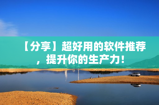 【分享】超好用的软件推荐，提升你的生产力！