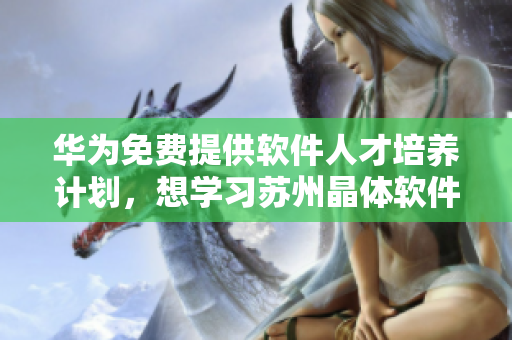 华为免费提供软件人才培养计划，想学习苏州晶体软件技能来这里！