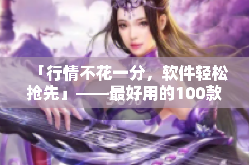 「行情不花一分，软件轻松抢先」——最好用的100款免费行情软件下载合集