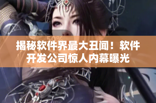 揭秘软件界最大丑闻！软件开发公司惊人内幕曝光
