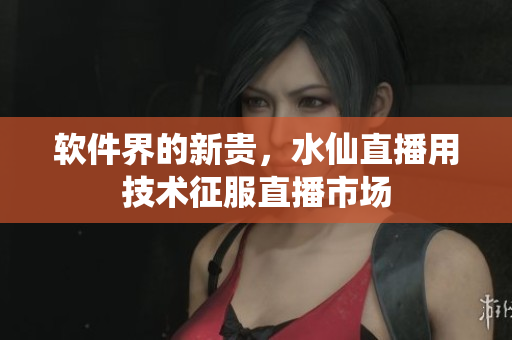 软件界的新贵，水仙直播用技术征服直播市场