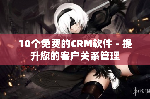 10个免费的CRM软件 - 提升您的客户关系管理