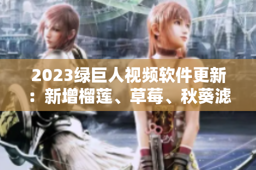 2023绿巨人视频软件更新：新增榴莲、草莓、秋葵滤镜