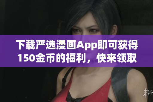 下载严选漫画App即可获得150金币的福利，快来领取！