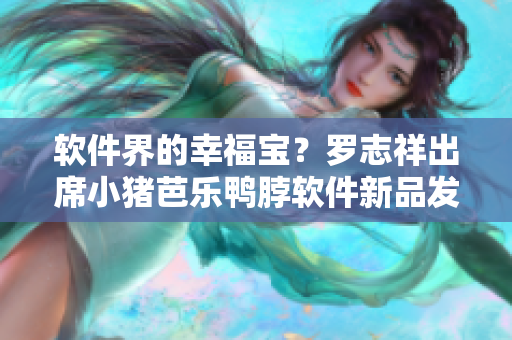 软件界的幸福宝？罗志祥出席小猪芭乐鸭脖软件新品发布会
