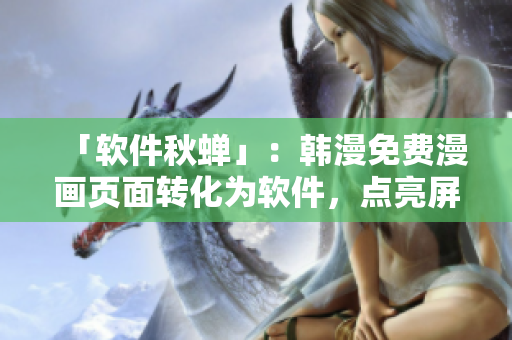 「软件秋蝉」：韩漫免费漫画页面转化为软件，点亮屏幕