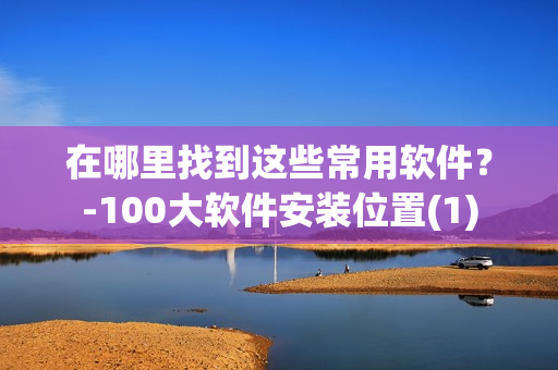 在哪里找到这些常用软件？-100大软件安装位置(1)