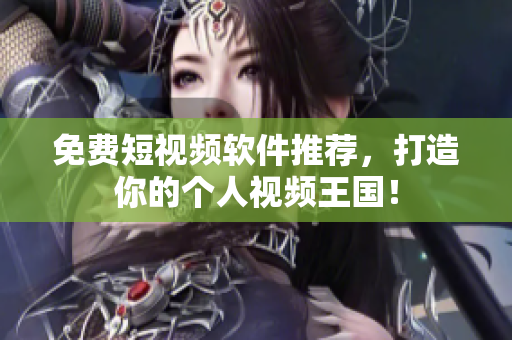 免费短视频软件推荐，打造你的个人视频王国！