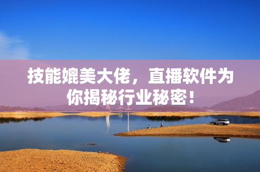 技能媲美大佬，直播软件为你揭秘行业秘密！