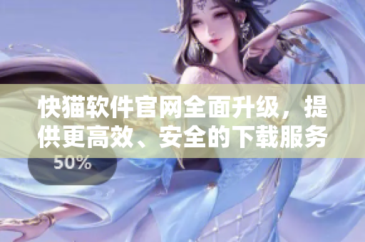 快猫软件官网全面升级，提供更高效、安全的下载服务