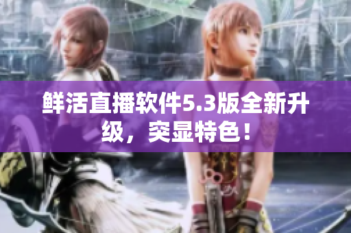 鲜活直播软件5.3版全新升级，突显特色！