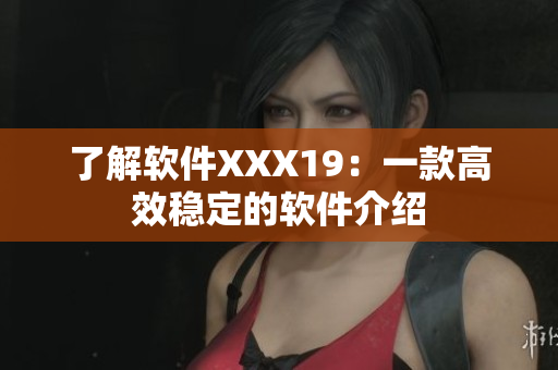 了解软件XXX19：一款高效稳定的软件介绍