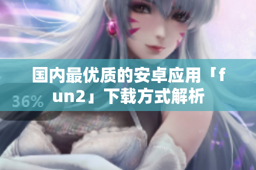 国内最优质的安卓应用「fun2」下载方式解析