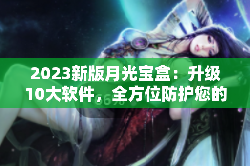 2023新版月光宝盒：升级10大软件，全方位防护您的电脑