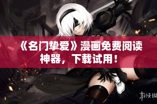 《名门挚爱》漫画免费阅读神器，下载试用！