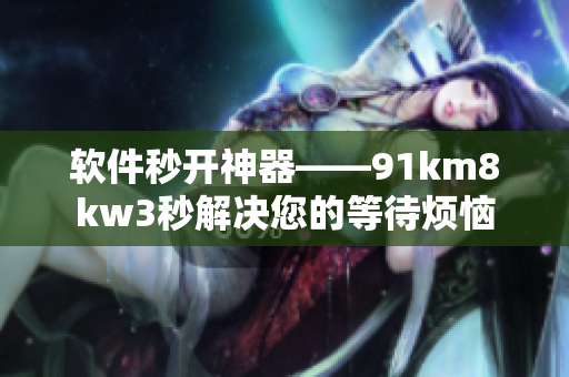 软件秒开神器——91km8kw3秒解决您的等待烦恼