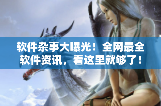 软件杂事大曝光！全网最全软件资讯，看这里就够了！