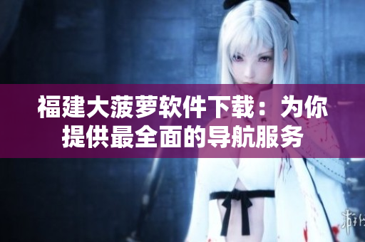福建大菠萝软件下载：为你提供最全面的导航服务