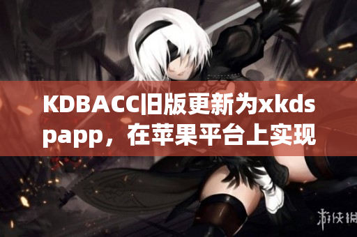 KDBACC旧版更新为xkdspapp，在苹果平台上实现更好的用户体验