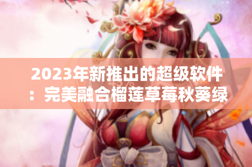 2023年新推出的超级软件：完美融合榴莲草莓秋葵绿巨人元素