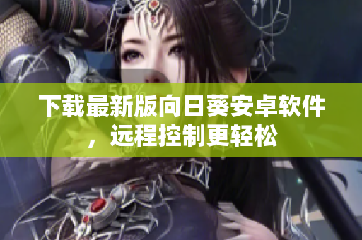 下载最新版向日葵安卓软件，远程控制更轻松