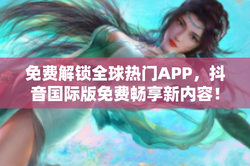 免费解锁全球热门APP，抖音国际版免费畅享新内容！