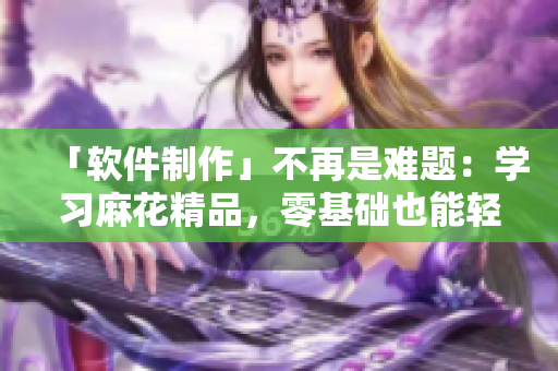 「软件制作」不再是难题：学习麻花精品，零基础也能轻松上手！