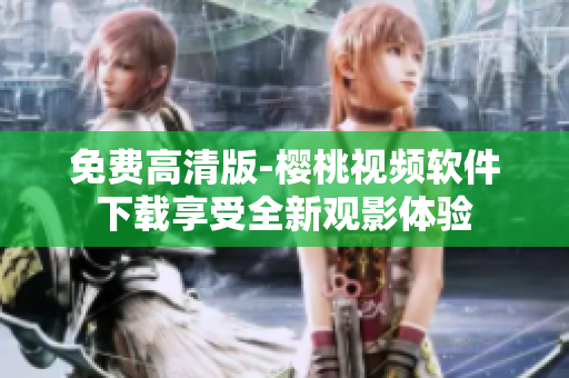 免费高清版-樱桃视频软件下载享受全新观影体验
