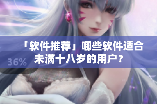 「软件推荐」哪些软件适合未满十八岁的用户？