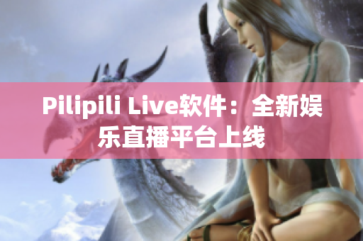 Pilipili Live软件：全新娱乐直播平台上线