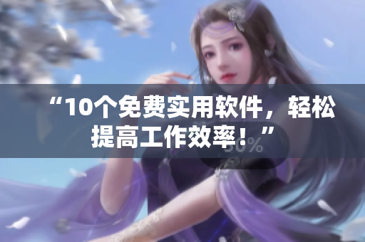 “10个免费实用软件，轻松提高工作效率！”
