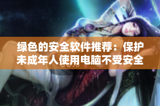 绿色的安全软件推荐：保护未成年人使用电脑不受安全隐患