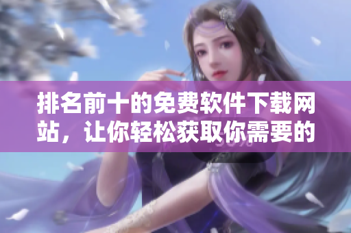 排名前十的免费软件下载网站，让你轻松获取你需要的软件