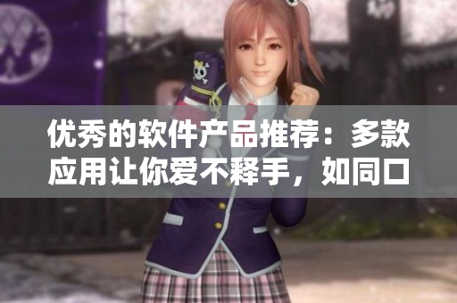 优秀的软件产品推荐：多款应用让你爱不释手，如同口感绝佳的蔬果