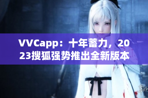 VVCapp：十年蓄力，2023搜狐强势推出全新版本