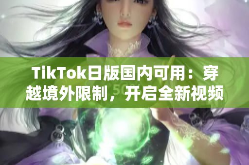 TikTok日版国内可用：穿越境外限制，开启全新视频分享之旅