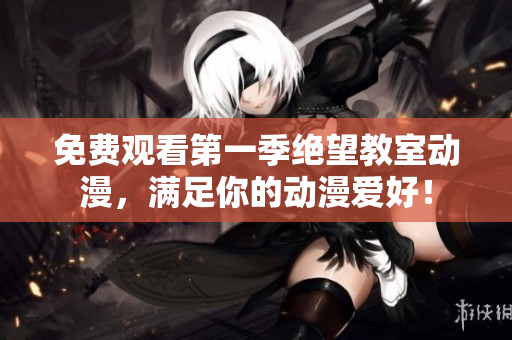免费观看第一季绝望教室动漫，满足你的动漫爱好！