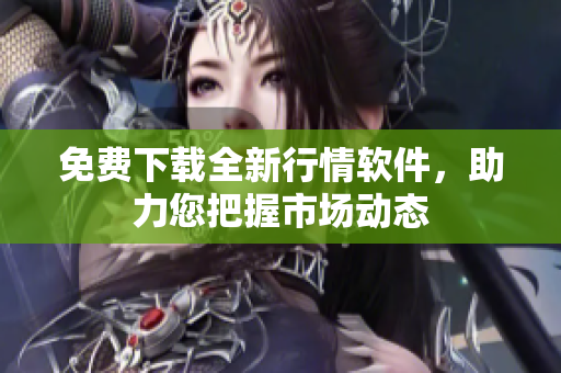 免费下载全新行情软件，助力您把握市场动态