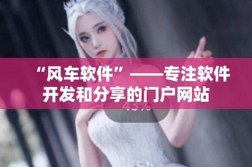 “风车软件”——专注软件开发和分享的门户网站