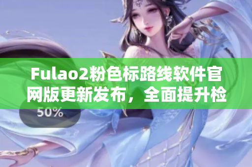 Fulao2粉色标路线软件官网版更新发布，全面提升检测效率