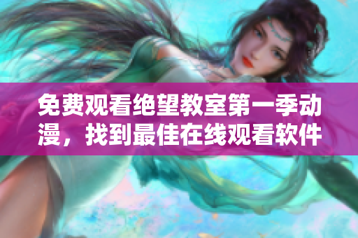 免费观看绝望教室第一季动漫，找到最佳在线观看软件！