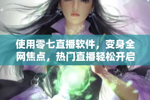 使用零七直播软件，变身全网焦点，热门直播轻松开启！